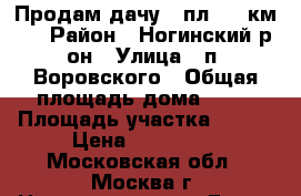 Продам дачу.  пл. 43 км.  › Район ­ Ногинский р-он › Улица ­ п. Воровского › Общая площадь дома ­ 55 › Площадь участка ­ 600 › Цена ­ 900 000 - Московская обл., Москва г. Недвижимость » Дома, коттеджи, дачи продажа   